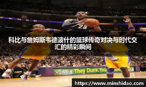 科比与詹姆斯韦德波什的篮球传奇对决与时代交汇的精彩瞬间
