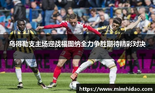 乌得勒支主场迎战福图纳全力争胜期待精彩对决